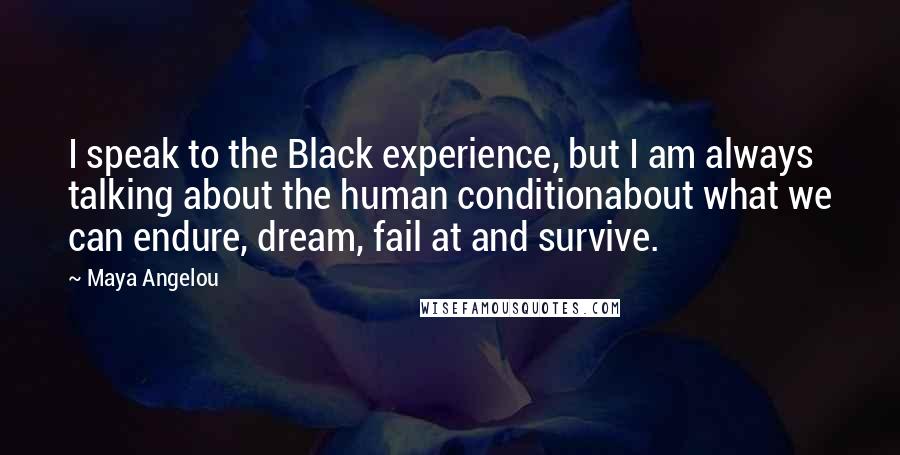 Maya Angelou Quotes: I speak to the Black experience, but I am always talking about the human conditionabout what we can endure, dream, fail at and survive.