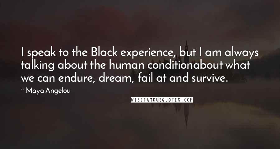 Maya Angelou Quotes: I speak to the Black experience, but I am always talking about the human conditionabout what we can endure, dream, fail at and survive.