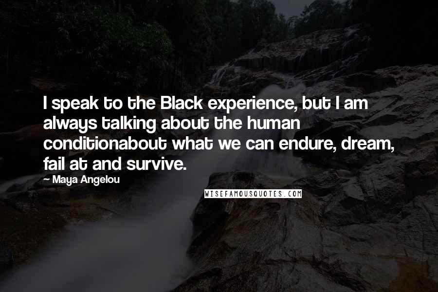 Maya Angelou Quotes: I speak to the Black experience, but I am always talking about the human conditionabout what we can endure, dream, fail at and survive.