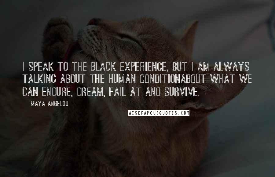 Maya Angelou Quotes: I speak to the Black experience, but I am always talking about the human conditionabout what we can endure, dream, fail at and survive.