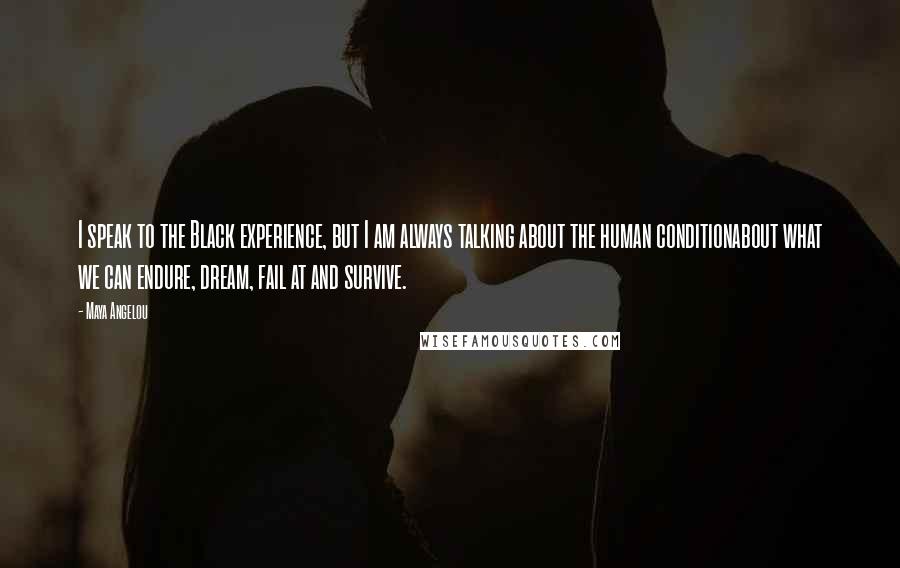 Maya Angelou Quotes: I speak to the Black experience, but I am always talking about the human conditionabout what we can endure, dream, fail at and survive.