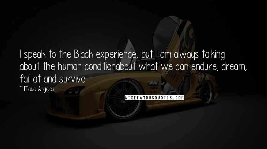 Maya Angelou Quotes: I speak to the Black experience, but I am always talking about the human conditionabout what we can endure, dream, fail at and survive.