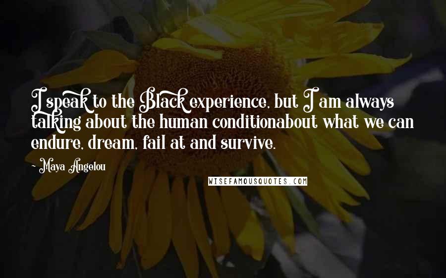 Maya Angelou Quotes: I speak to the Black experience, but I am always talking about the human conditionabout what we can endure, dream, fail at and survive.