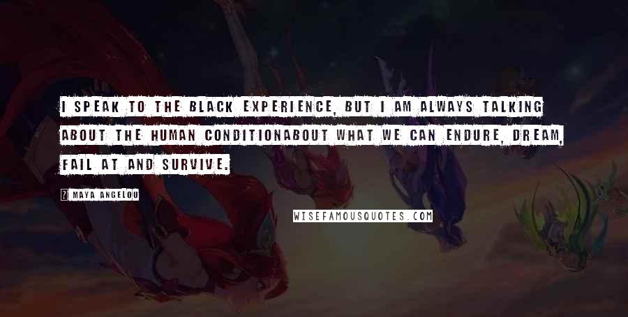 Maya Angelou Quotes: I speak to the Black experience, but I am always talking about the human conditionabout what we can endure, dream, fail at and survive.