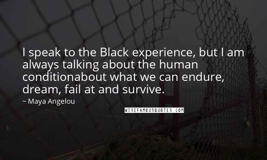 Maya Angelou Quotes: I speak to the Black experience, but I am always talking about the human conditionabout what we can endure, dream, fail at and survive.