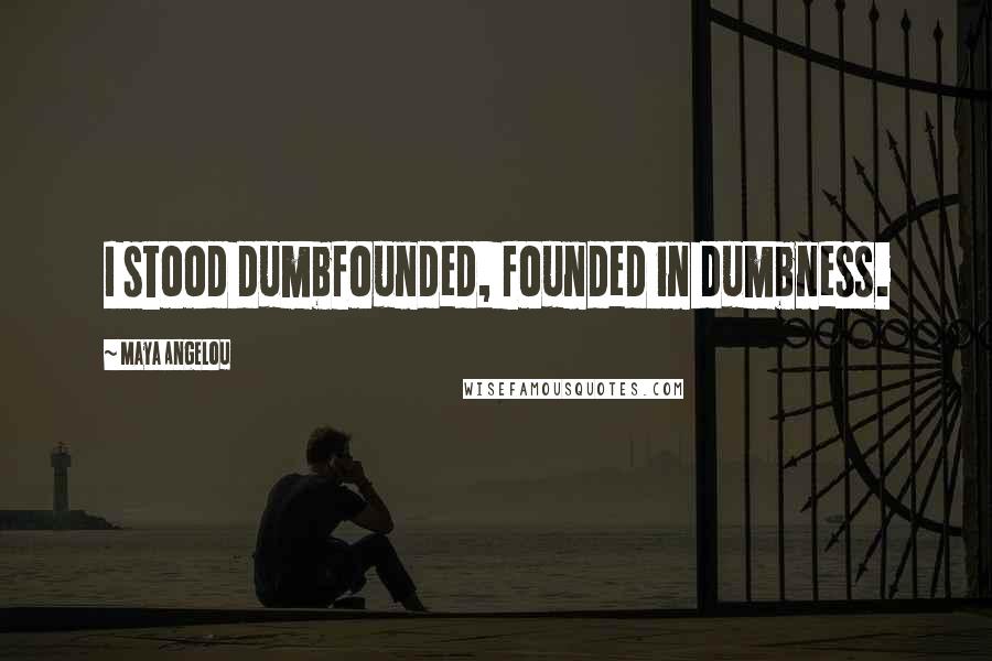 Maya Angelou Quotes: I stood dumbfounded, founded in dumbness.