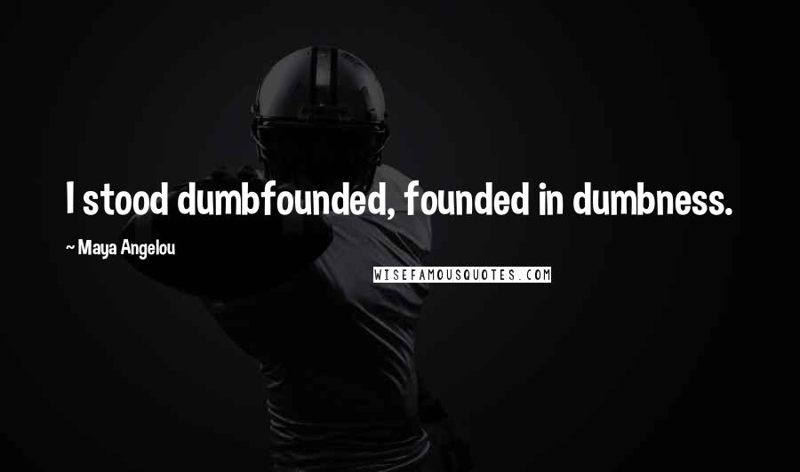 Maya Angelou Quotes: I stood dumbfounded, founded in dumbness.