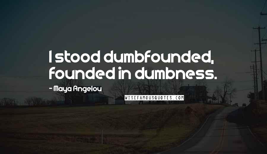 Maya Angelou Quotes: I stood dumbfounded, founded in dumbness.