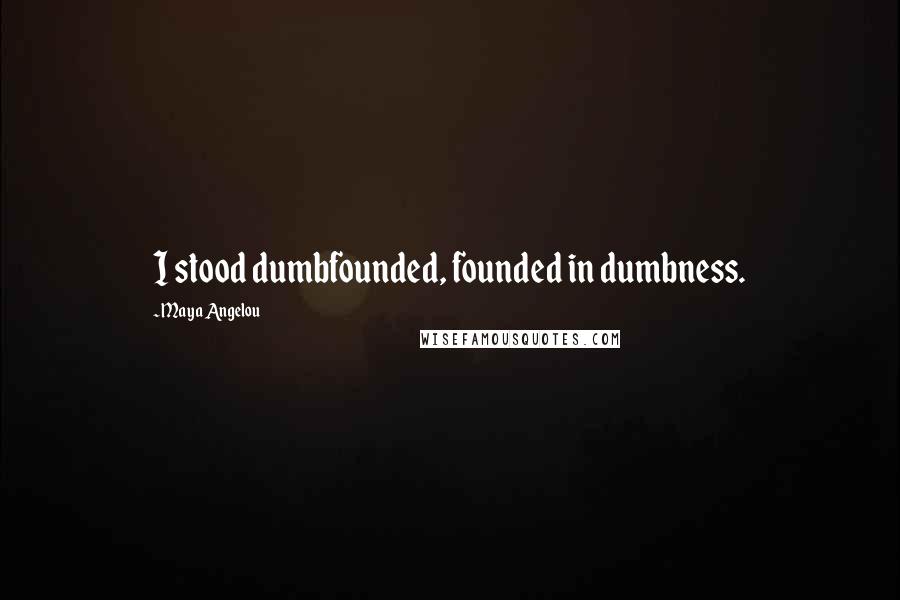 Maya Angelou Quotes: I stood dumbfounded, founded in dumbness.