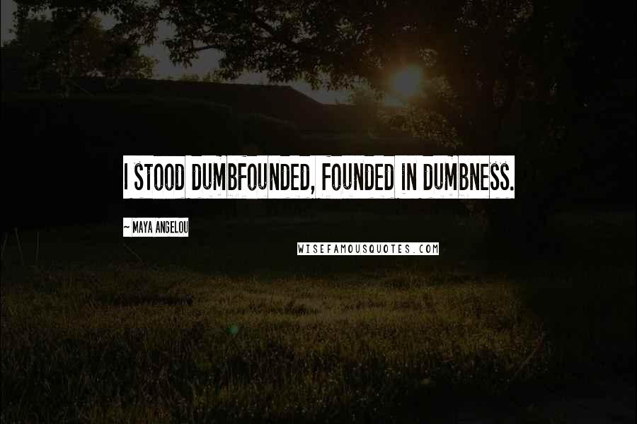 Maya Angelou Quotes: I stood dumbfounded, founded in dumbness.