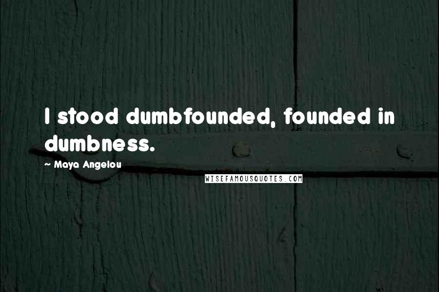 Maya Angelou Quotes: I stood dumbfounded, founded in dumbness.