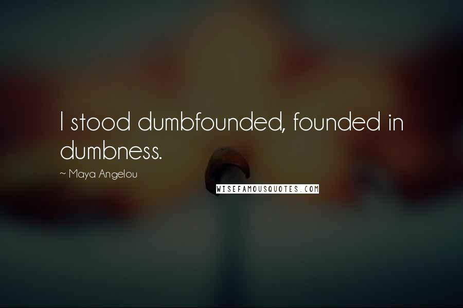 Maya Angelou Quotes: I stood dumbfounded, founded in dumbness.