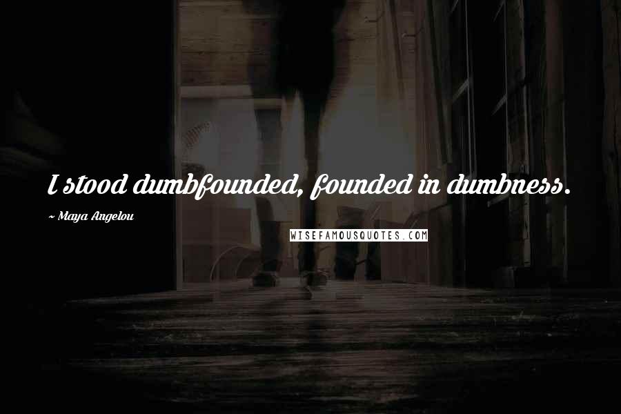 Maya Angelou Quotes: I stood dumbfounded, founded in dumbness.