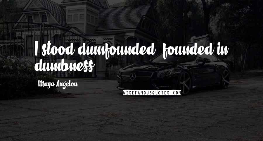 Maya Angelou Quotes: I stood dumfounded, founded in dumbness.