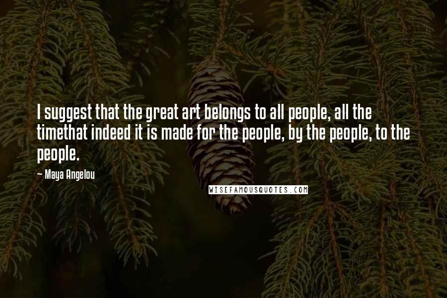 Maya Angelou Quotes: I suggest that the great art belongs to all people, all the timethat indeed it is made for the people, by the people, to the people.