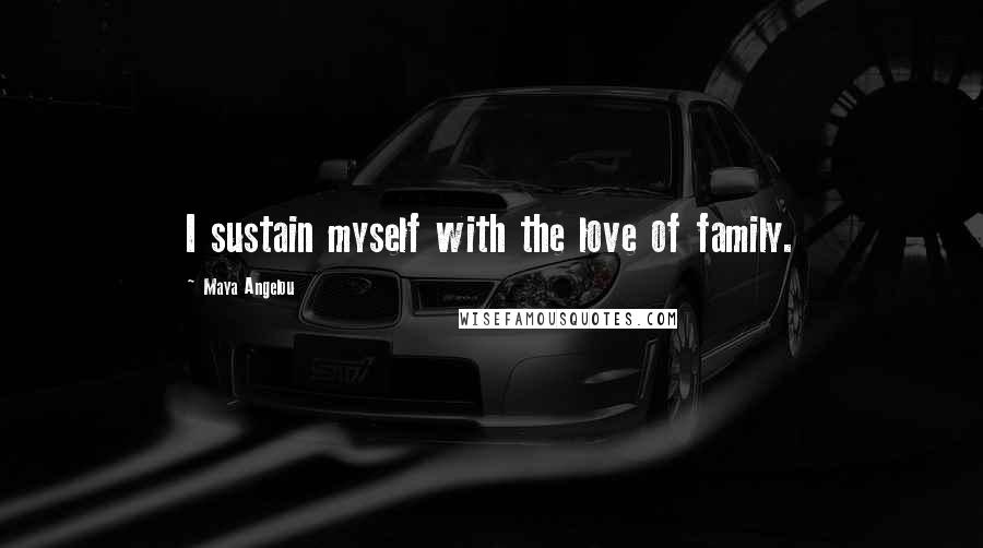 Maya Angelou Quotes: I sustain myself with the love of family.