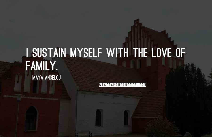 Maya Angelou Quotes: I sustain myself with the love of family.