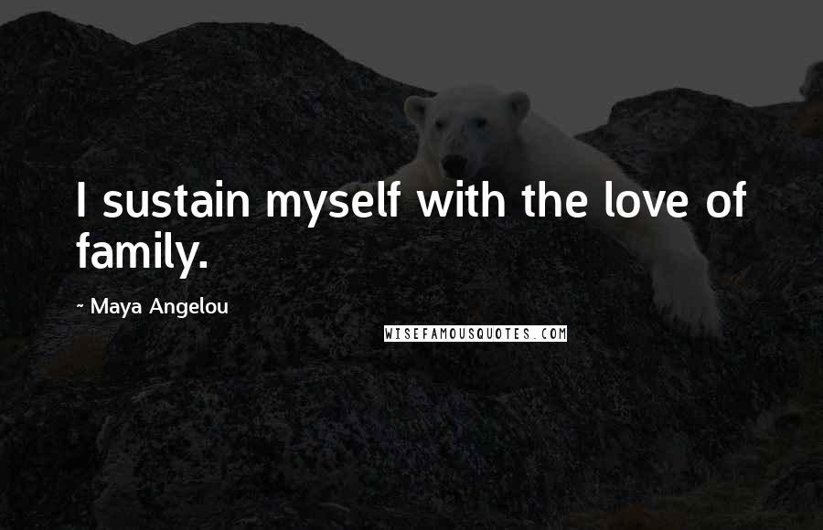 Maya Angelou Quotes: I sustain myself with the love of family.