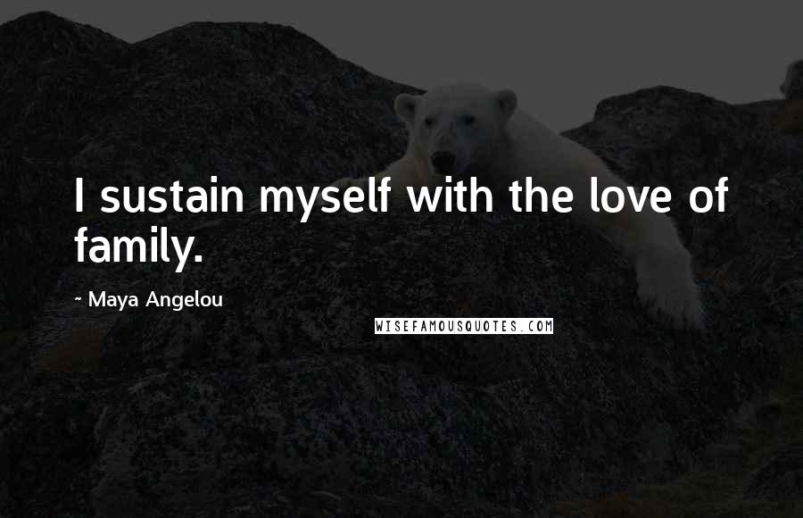 Maya Angelou Quotes: I sustain myself with the love of family.