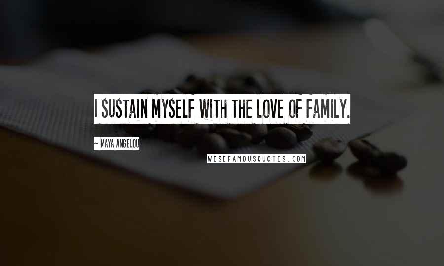 Maya Angelou Quotes: I sustain myself with the love of family.