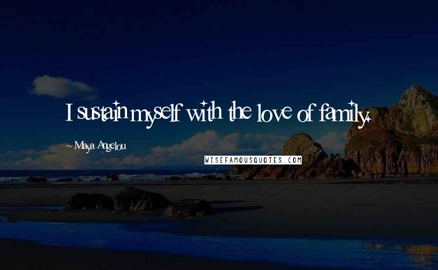 Maya Angelou Quotes: I sustain myself with the love of family.