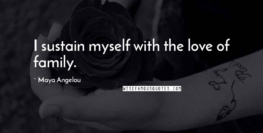 Maya Angelou Quotes: I sustain myself with the love of family.