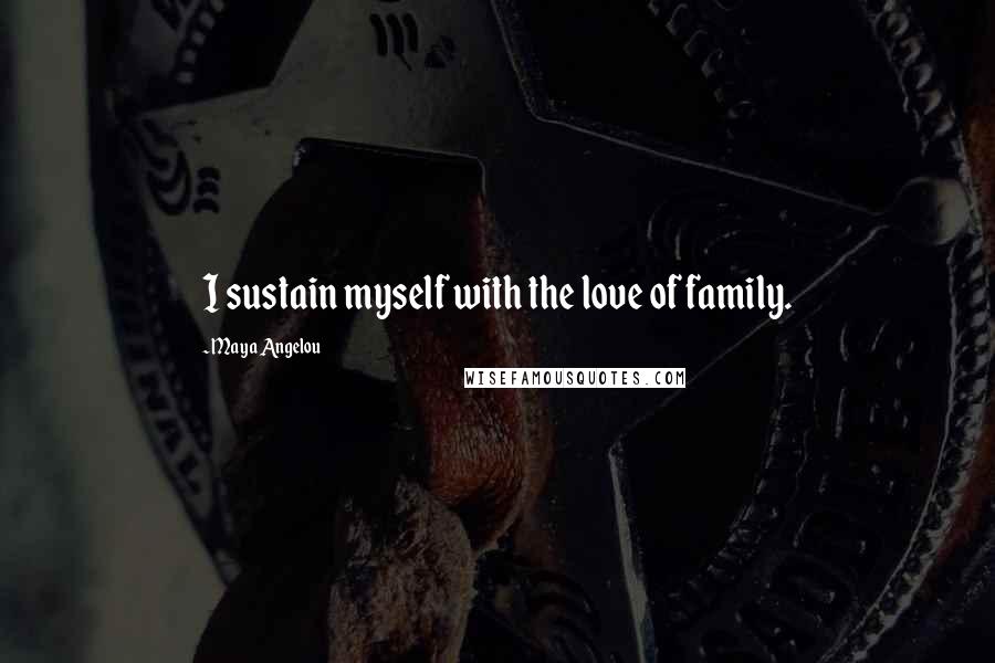 Maya Angelou Quotes: I sustain myself with the love of family.