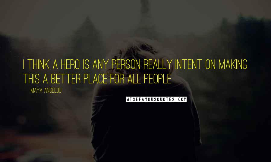 Maya Angelou Quotes: I think a hero is any person really intent on making this a better place for all people.