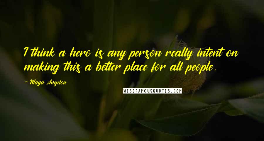 Maya Angelou Quotes: I think a hero is any person really intent on making this a better place for all people.