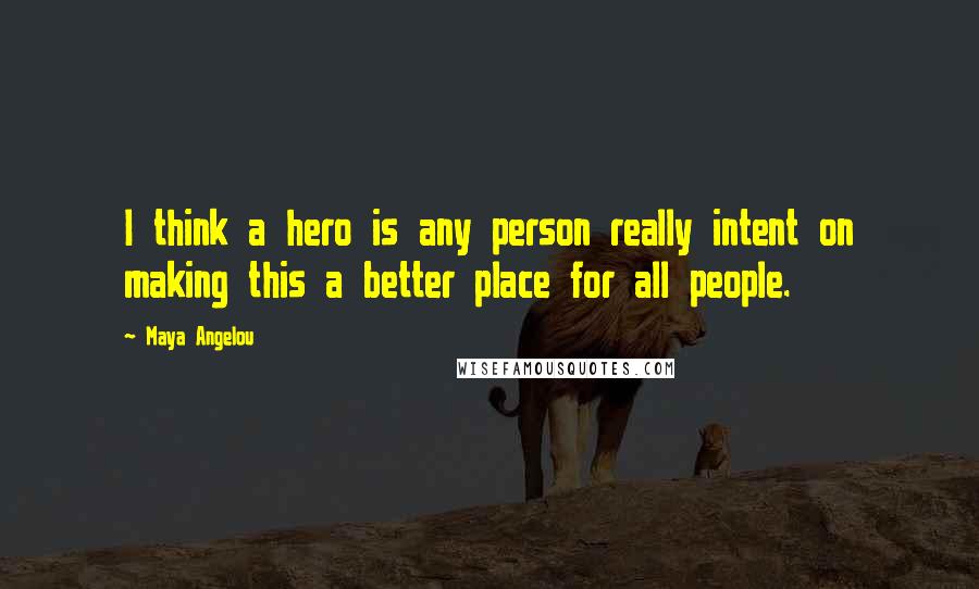 Maya Angelou Quotes: I think a hero is any person really intent on making this a better place for all people.