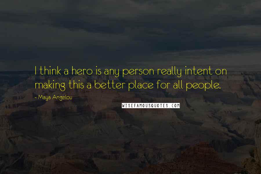 Maya Angelou Quotes: I think a hero is any person really intent on making this a better place for all people.
