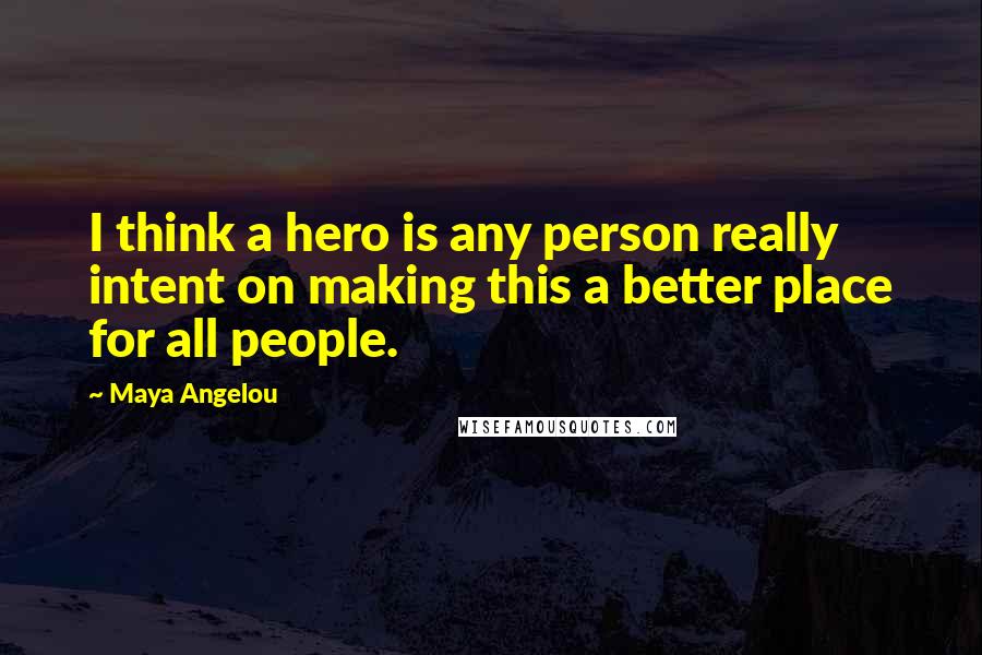 Maya Angelou Quotes: I think a hero is any person really intent on making this a better place for all people.