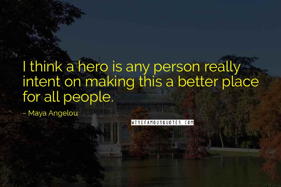 Maya Angelou Quotes: I think a hero is any person really intent on making this a better place for all people.
