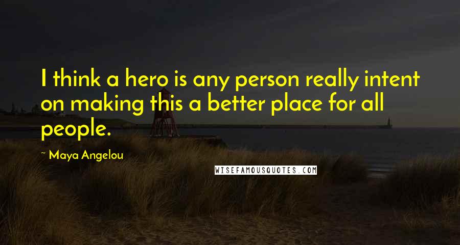 Maya Angelou Quotes: I think a hero is any person really intent on making this a better place for all people.