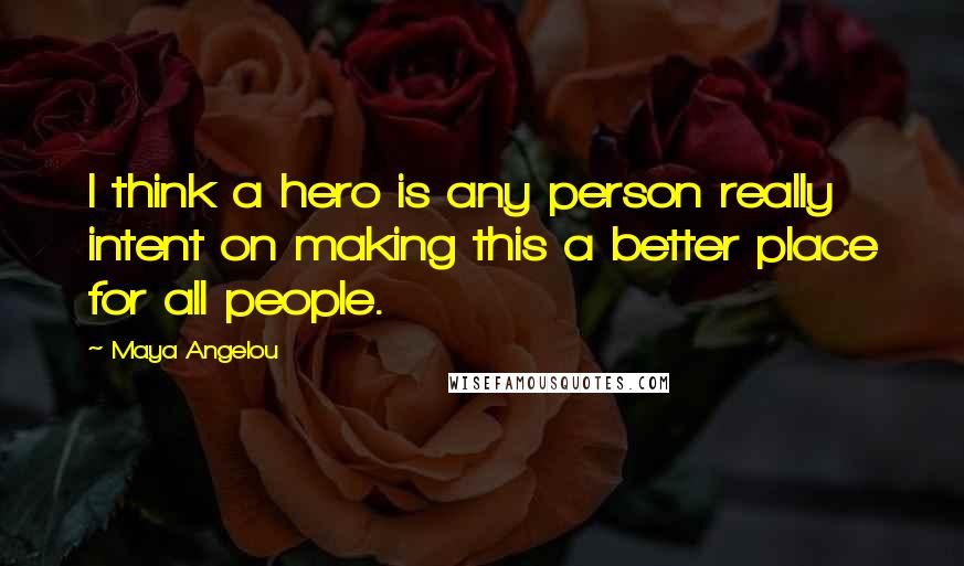 Maya Angelou Quotes: I think a hero is any person really intent on making this a better place for all people.
