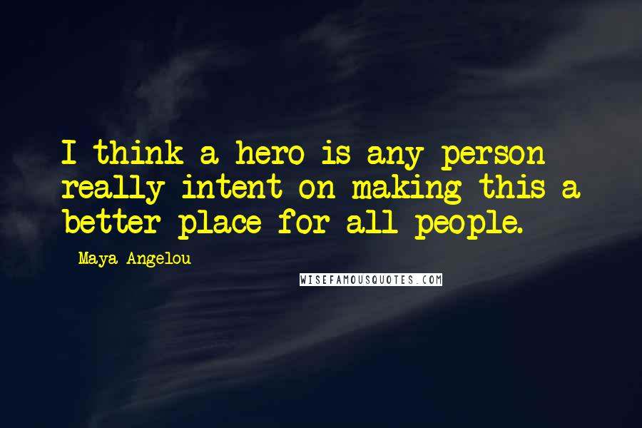 Maya Angelou Quotes: I think a hero is any person really intent on making this a better place for all people.