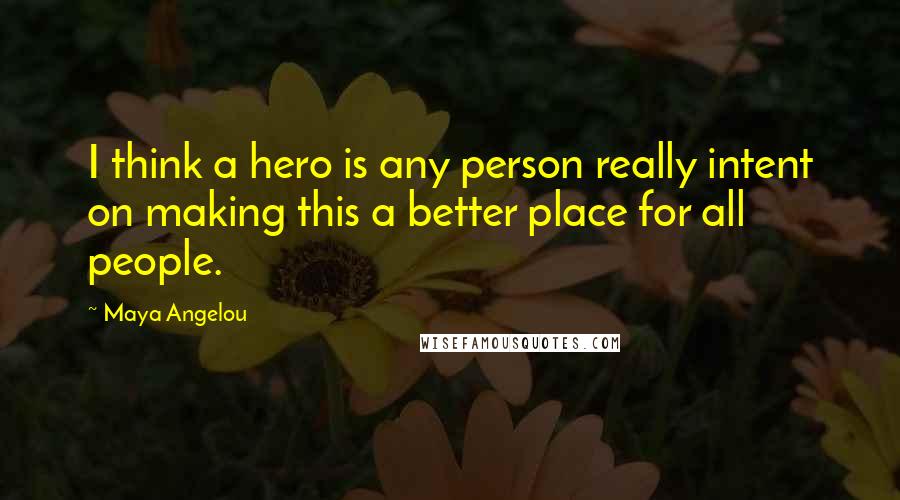 Maya Angelou Quotes: I think a hero is any person really intent on making this a better place for all people.