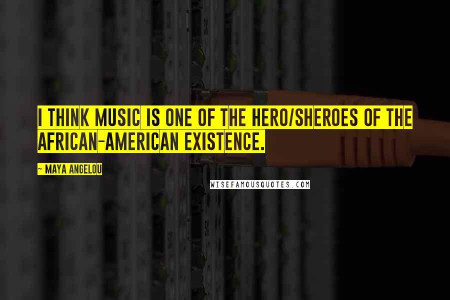Maya Angelou Quotes: I think music is one of the hero/sheroes of the African-American existence.