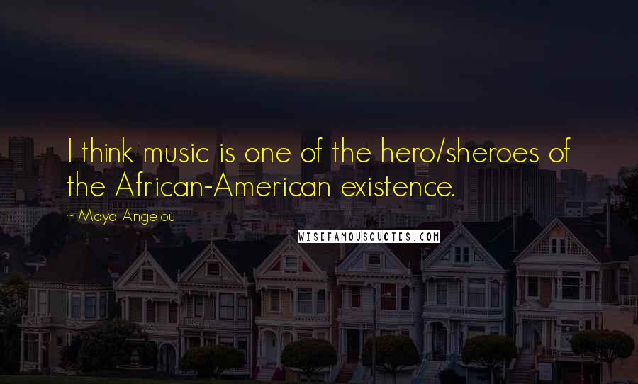 Maya Angelou Quotes: I think music is one of the hero/sheroes of the African-American existence.