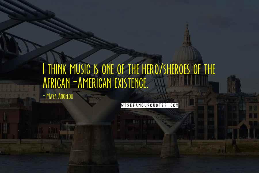 Maya Angelou Quotes: I think music is one of the hero/sheroes of the African-American existence.