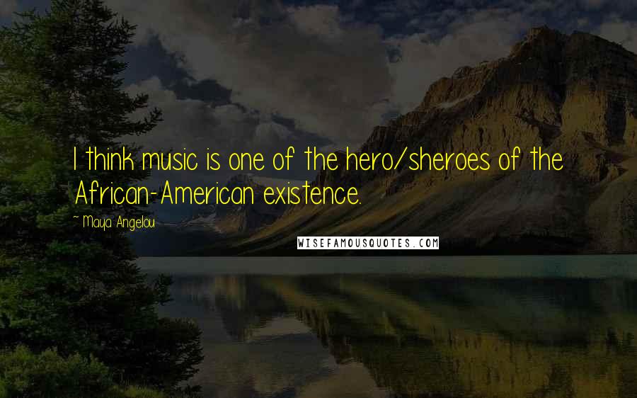 Maya Angelou Quotes: I think music is one of the hero/sheroes of the African-American existence.