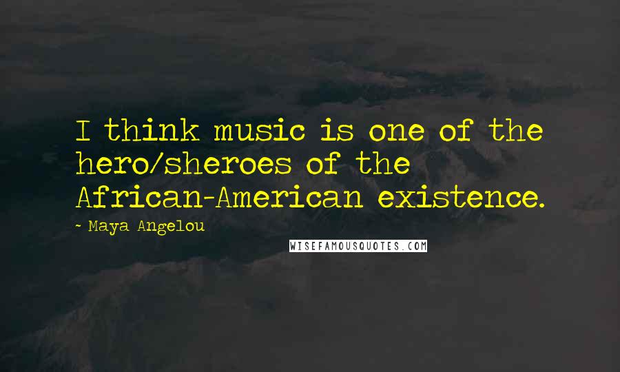 Maya Angelou Quotes: I think music is one of the hero/sheroes of the African-American existence.