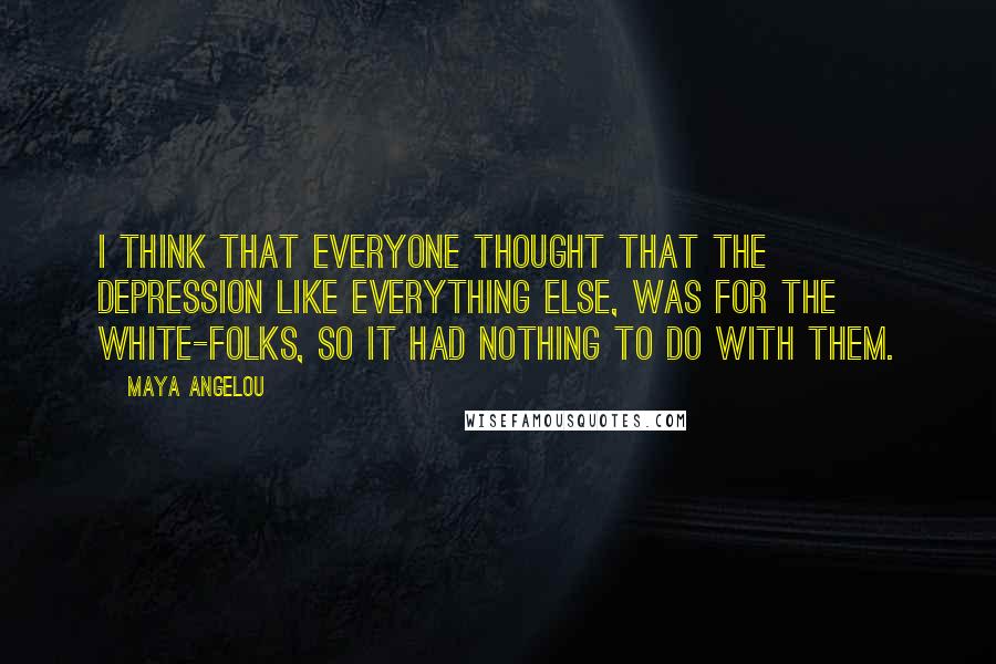 Maya Angelou Quotes: I think that everyone thought that the Depression like everything else, was for the white-folks, so it had nothing to do with them.