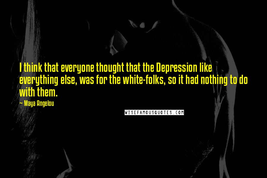 Maya Angelou Quotes: I think that everyone thought that the Depression like everything else, was for the white-folks, so it had nothing to do with them.