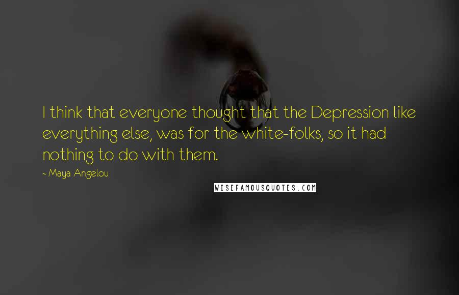 Maya Angelou Quotes: I think that everyone thought that the Depression like everything else, was for the white-folks, so it had nothing to do with them.