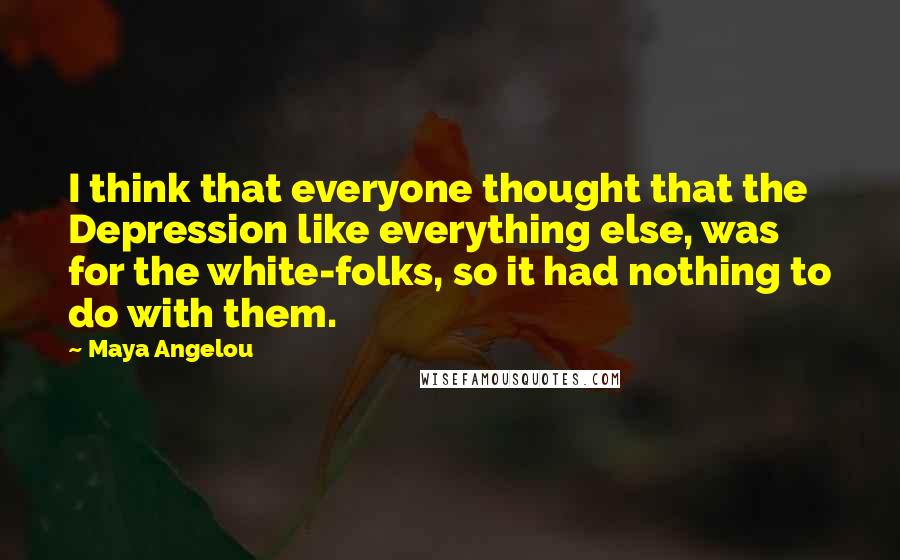 Maya Angelou Quotes: I think that everyone thought that the Depression like everything else, was for the white-folks, so it had nothing to do with them.