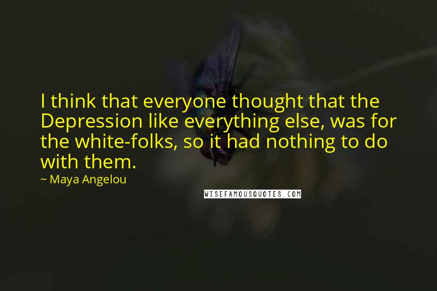 Maya Angelou Quotes: I think that everyone thought that the Depression like everything else, was for the white-folks, so it had nothing to do with them.