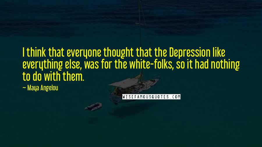 Maya Angelou Quotes: I think that everyone thought that the Depression like everything else, was for the white-folks, so it had nothing to do with them.
