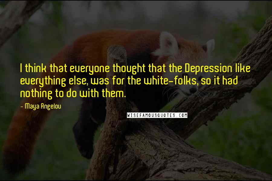 Maya Angelou Quotes: I think that everyone thought that the Depression like everything else, was for the white-folks, so it had nothing to do with them.