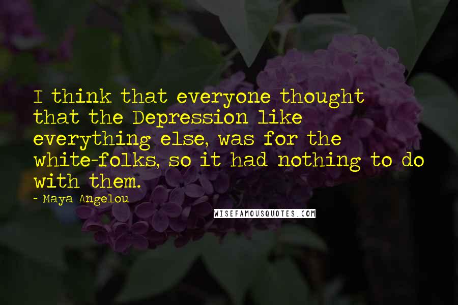 Maya Angelou Quotes: I think that everyone thought that the Depression like everything else, was for the white-folks, so it had nothing to do with them.